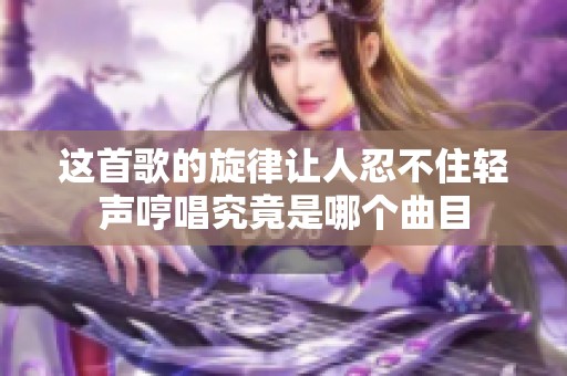 这首歌的旋律让人忍不住轻声哼唱究竟是哪个曲目