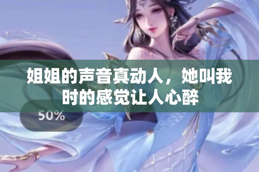 姐姐的声音真动人，她叫我时的感觉让人心醉