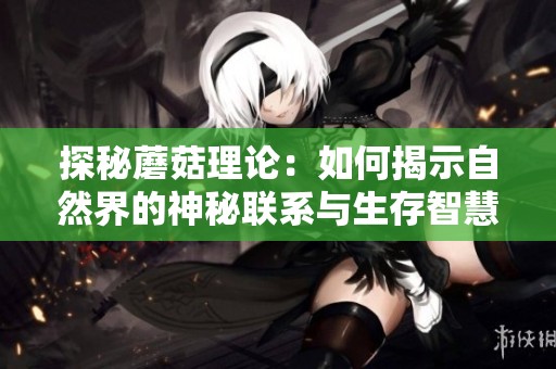探秘蘑菇理论：如何揭示自然界的神秘联系与生存智慧