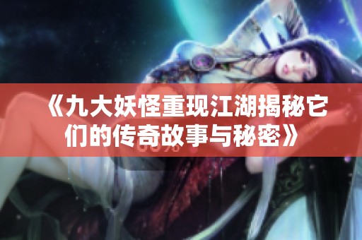 《九大妖怪重现江湖揭秘它们的传奇故事与秘密》