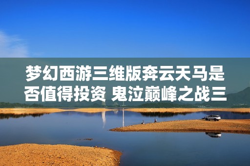 梦幻西游三维版奔云天马是否值得投资 鬼泣巅峰之战三头狗漏洞分析