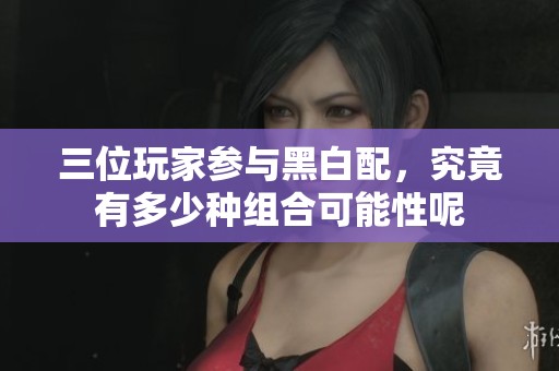 三位玩家参与黑白配，究竟有多少种组合可能性呢
