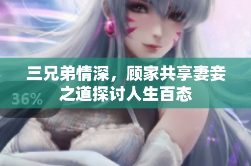三兄弟情深，顾家共享妻妾之道探讨人生百态
