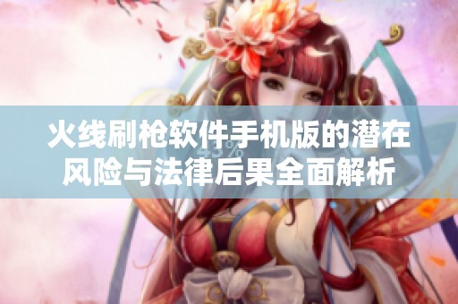 火线刷枪软件手机版的潜在风险与法律后果全面解析