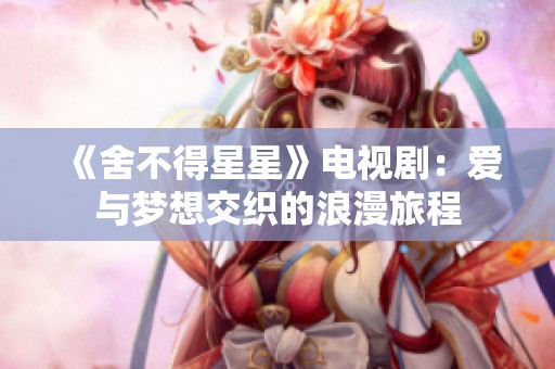 《舍不得星星》电视剧：爱与梦想交织的浪漫旅程