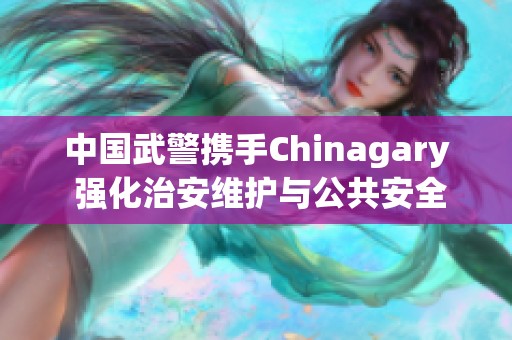 中国武警携手Chinagary 强化治安维护与公共安全能力