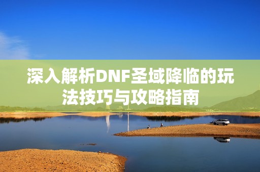 深入解析DNF圣域降临的玩法技巧与攻略指南