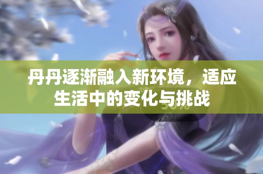 丹丹逐渐融入新环境，适应生活中的变化与挑战