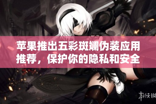 苹果推出五彩斑斓伪装应用推荐，保护你的隐私和安全