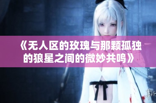《无人区的玫瑰与那颗孤独的狼星之间的微妙共鸣》