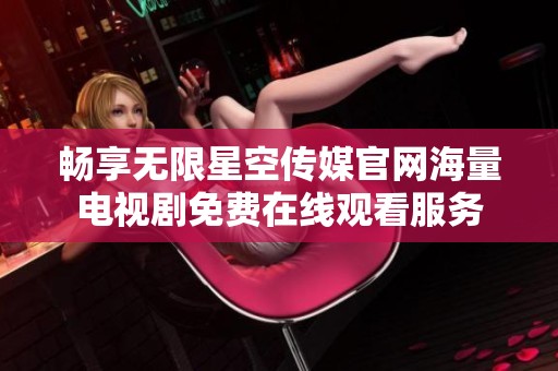 畅享无限星空传媒官网海量电视剧免费在线观看服务