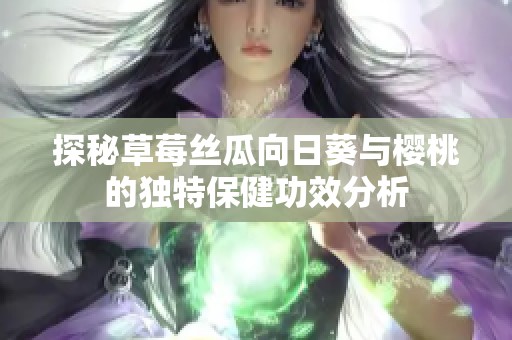 探秘草莓丝瓜向日葵与樱桃的独特保健功效分析