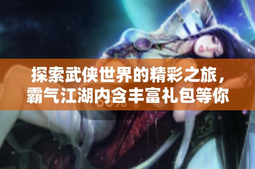 探索武侠世界的精彩之旅，霸气江湖内含丰富礼包等你来领取