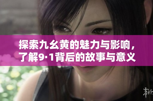 探索九幺黄的魅力与影响，了解9·1背后的故事与意义