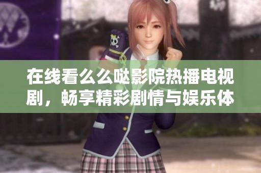 在线看么么哒影院热播电视剧，畅享精彩剧情与娱乐体验