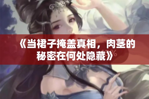 《当裙子掩盖真相，肉茎的秘密在何处隐藏》