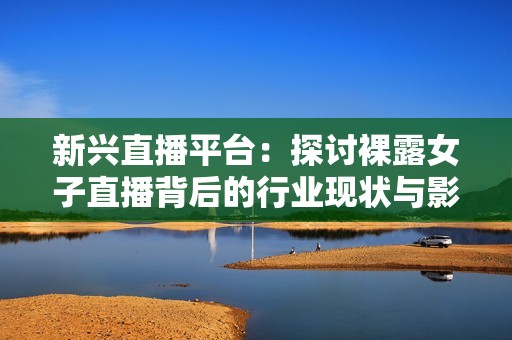 新兴直播平台：探讨裸露女子直播背后的行业现状与影响