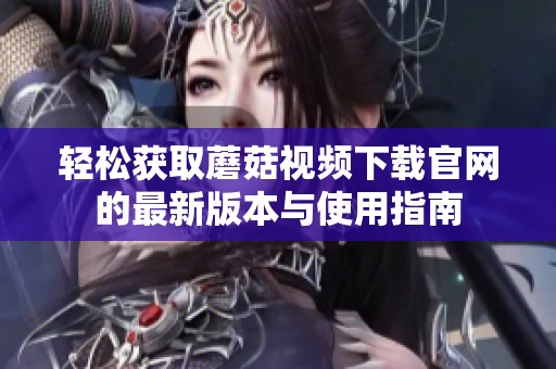 轻松获取蘑菇视频下载官网的最新版本与使用指南