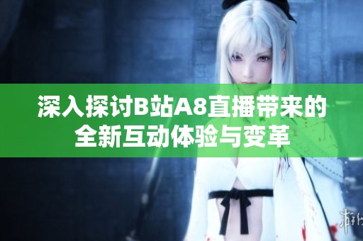深入探讨B站A8直播带来的全新互动体验与变革