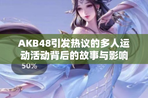 AKB48引发热议的多人运动活动背后的故事与影响