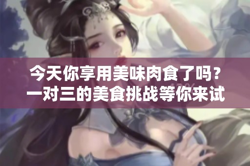 今天你享用美味肉食了吗？一对三的美食挑战等你来试