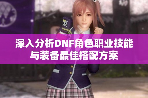 深入分析DNF角色职业技能与装备最佳搭配方案