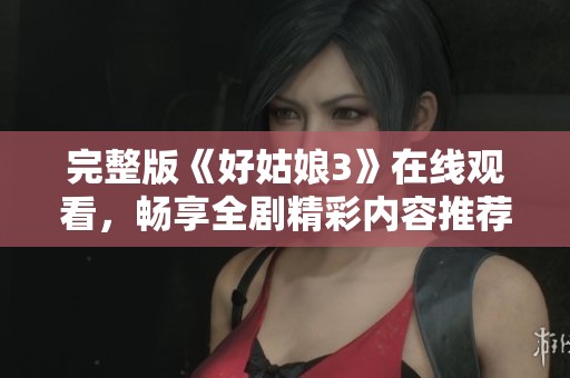 完整版《好姑娘3》在线观看，畅享全剧精彩内容推荐