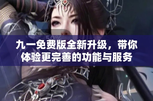 九一免费版全新升级，带你体验更完善的功能与服务