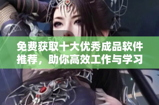 免费获取十大优秀成品软件推荐，助你高效工作与学习