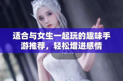 适合与女生一起玩的趣味手游推荐，轻松增进感情
