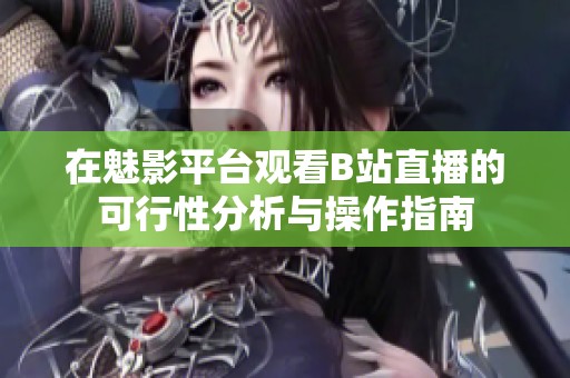 在魅影平台观看B站直播的可行性分析与操作指南