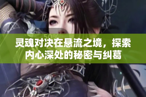 灵魂对决在悬流之境，探索内心深处的秘密与纠葛