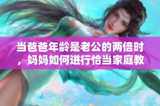 当爸爸年龄是老公的两倍时，妈妈如何进行恰当家庭教育