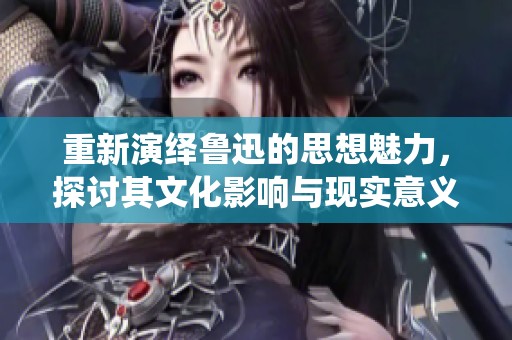 重新演绎鲁迅的思想魅力，探讨其文化影响与现实意义