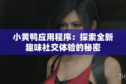 小黄鸭应用程序：探索全新趣味社交体验的秘密