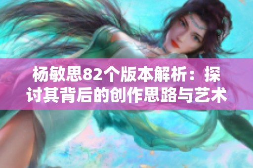 杨敏思82个版本解析：探讨其背后的创作思路与艺术风格