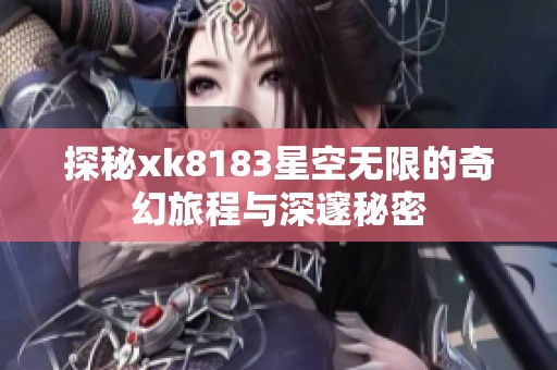 探秘xk8183星空无限的奇幻旅程与深邃秘密
