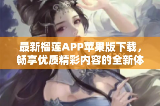 最新榴莲APP苹果版下载，畅享优质精彩内容的全新体验