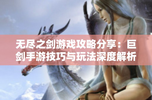 无尽之剑游戏攻略分享：巨剑手游技巧与玩法深度解析