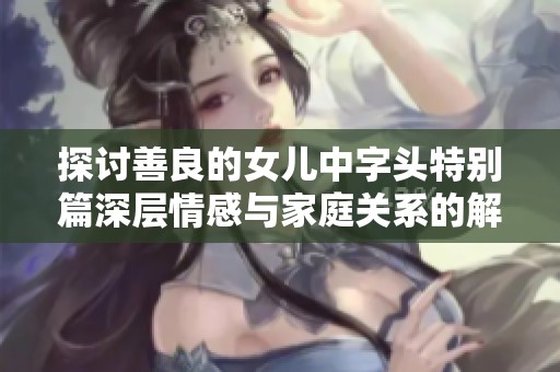 探讨善良的女儿中字头特别篇深层情感与家庭关系的解析