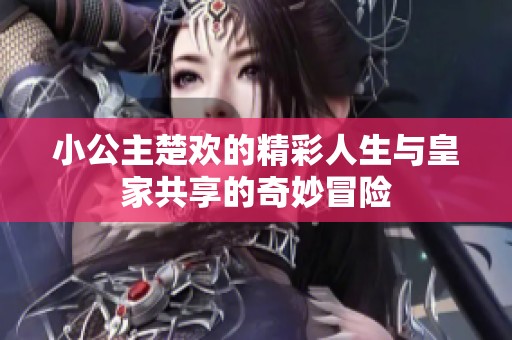 小公主楚欢的精彩人生与皇家共享的奇妙冒险