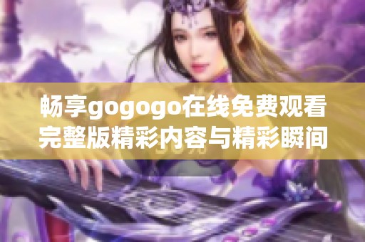 畅享gogogo在线免费观看完整版精彩内容与精彩瞬间