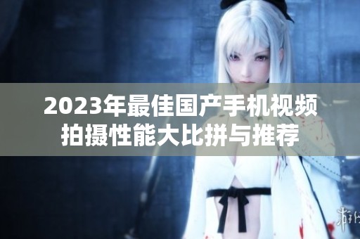 2023年最佳国产手机视频拍摄性能大比拼与推荐