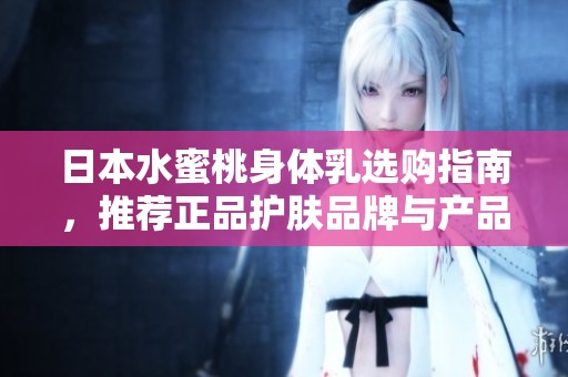 日本水蜜桃身体乳选购指南，推荐正品护肤品牌与产品