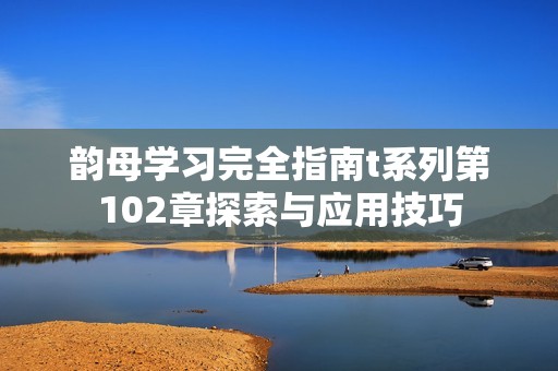 韵母学习完全指南t系列第102章探索与应用技巧