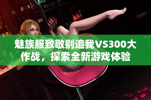 魅族服致敬别追我VS300大作战，探索全新游戏体验
