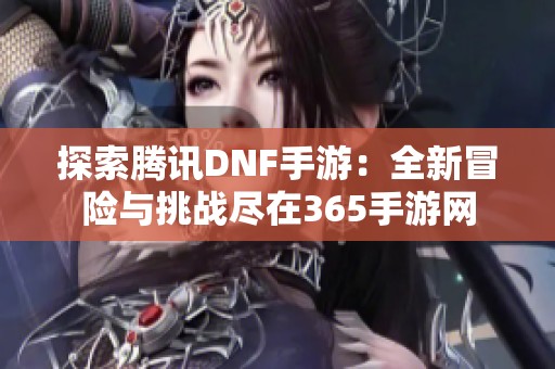 探索腾讯DNF手游：全新冒险与挑战尽在365手游网
