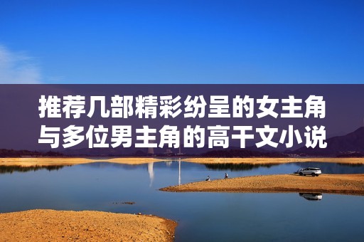 推荐几部精彩纷呈的女主角与多位男主角的高干文小说