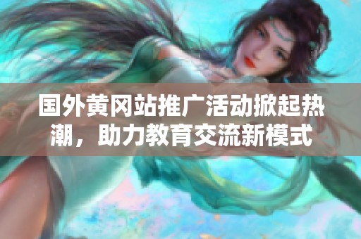 国外黄冈站推广活动掀起热潮，助力教育交流新模式