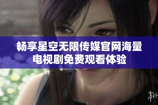 畅享星空无限传媒官网海量电视剧免费观看体验